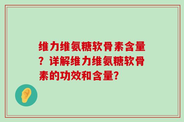 维力维氨糖软骨素含量?详解维力维氨糖软骨素的功效和含量? 维力维氨糖软骨素含量?详解维力维氨糖软骨素的功效和含量?