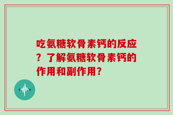 吃氨糖软骨素钙的反应？了解氨糖软骨素钙的作用和副作用？