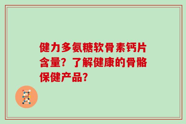 健力多氨糖软骨素钙片含量?了解健康的骨骼保健产品? 健力多氨糖软骨素钙片含量?了解健康的骨骼保健产品?