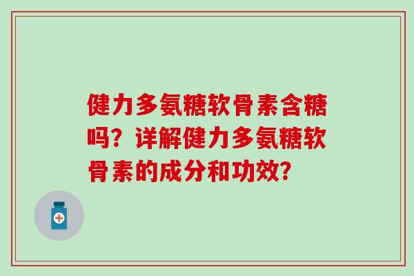 健力多氨糖软骨素含糖吗？详解健力多氨糖软骨素的成分和功效？