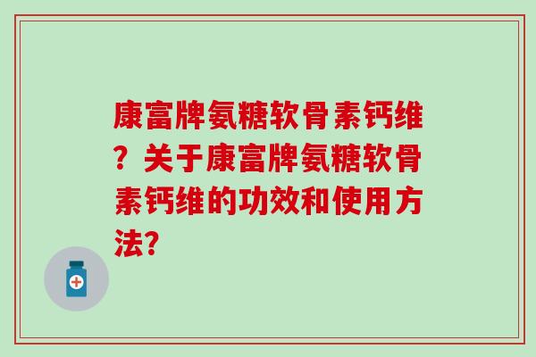 康富牌氨糖软骨素钙维？关于康富牌氨糖软骨素钙维的功效和使用方法？