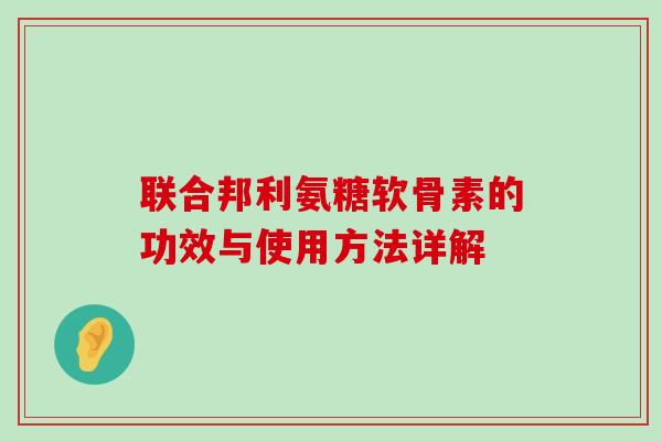 联合邦利氨糖软骨素的功效与使用方法详解