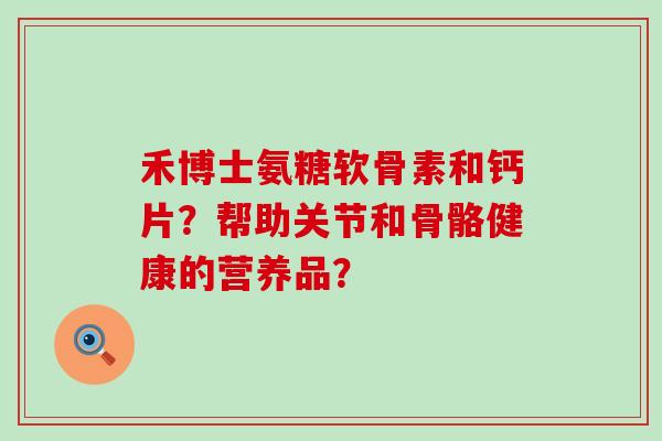 禾博士氨糖软骨素和钙片？帮助关节和骨骼健康的营养品？