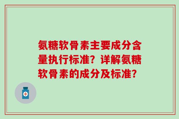 氨糖软骨素主要成分含量执行标准?详解氨糖软骨素的成分及标准? 氨糖软骨素主要成分含量执行标准?详解氨糖软骨素的成分及标准?