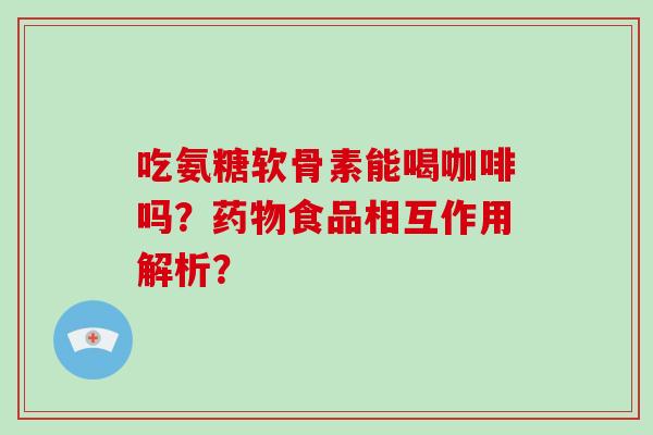 吃氨糖软骨素能喝咖啡吗?食品相互作用解析? 吃氨糖软骨素能喝咖啡吗?食品相互作用解析?