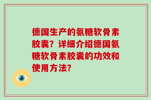 德国生产的氨糖软骨素胶囊?详细介绍德国氨糖软骨素胶囊的功效和使用方法? 德国生产的氨糖软骨素胶囊?详细介绍德国氨糖软骨素胶囊的功效和使用方法?