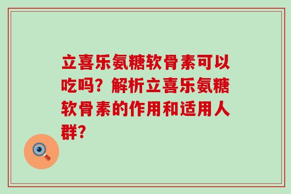 立喜乐氨糖软骨素可以吃吗?解析立喜乐氨糖软骨素的作用和适用人群? 立喜乐氨糖软骨素可以吃吗?解析立喜乐氨糖软骨素的作用和适用人群?