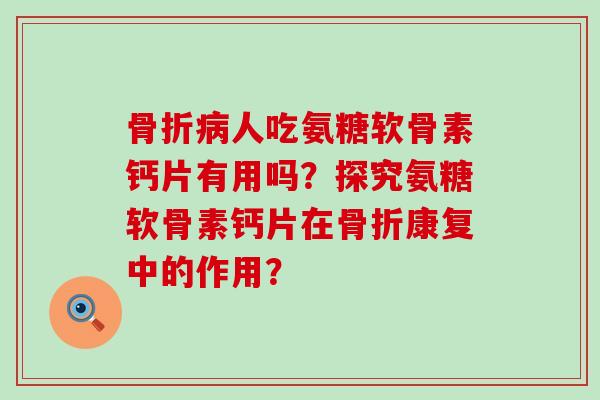 人吃氨糖软骨素钙片有用吗?探究氨糖软骨素钙片在康复中的作用? 人吃氨糖软骨素钙片有用吗?探究氨糖软骨素钙片在康复中的作用?