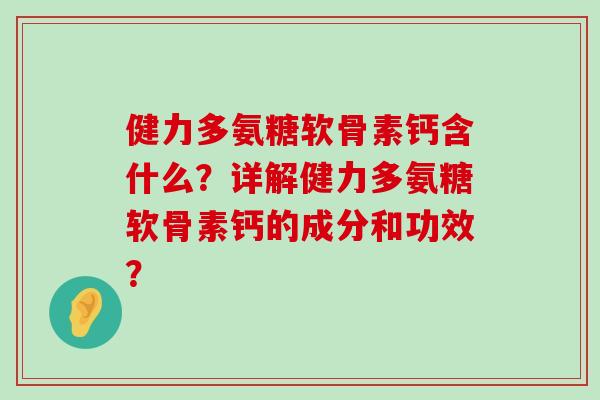 健力多氨糖软骨素钙含什么?详解健力多氨糖软骨素钙的成分和功效? 健力多氨糖软骨素钙含什么?详解健力多氨糖软骨素钙的成分和功效?