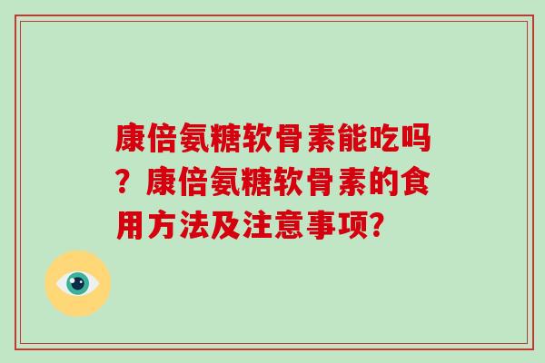 康倍氨糖软骨素能吃吗?康倍氨糖软骨素的食用方法及注意事项? 康倍氨糖软骨素能吃吗?康倍氨糖软骨素的食用方法及注意事项?