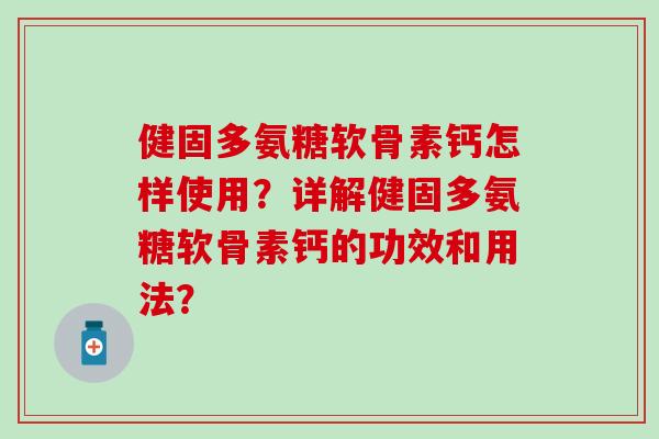 健固多氨糖软骨素钙怎样使用?详解健固多氨糖软骨素钙的功效和用法? 健固多氨糖软骨素钙怎样使用?详解健固多氨糖软骨素钙的功效和用法?