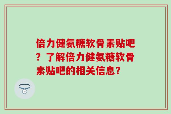 倍力健氨糖软骨素贴吧?了解倍力健氨糖软骨素贴吧的相关信息? 倍力健氨糖软骨素贴吧?了解倍力健氨糖软骨素贴吧的相关信息?