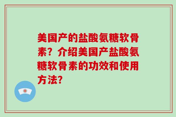 美国产的盐酸氨糖软骨素？介绍美国产盐酸氨糖软骨素的功效和使用方法？