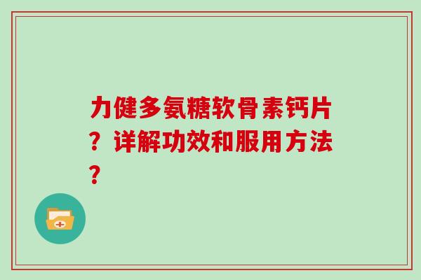 力健多氨糖软骨素钙片?详解功效和服用方法? 力健多氨糖软骨素钙片?详解功效和服用方法?