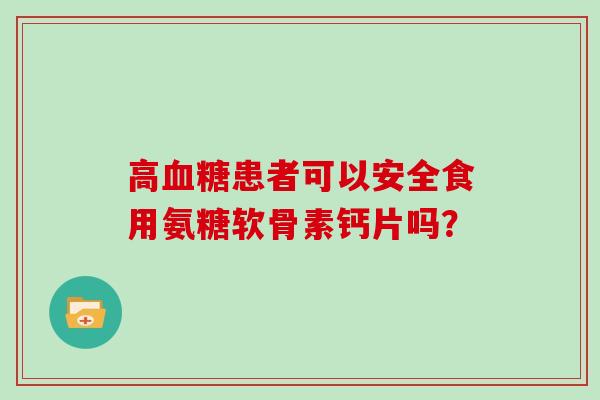 高患者可以安全食用氨糖软骨素钙片吗？