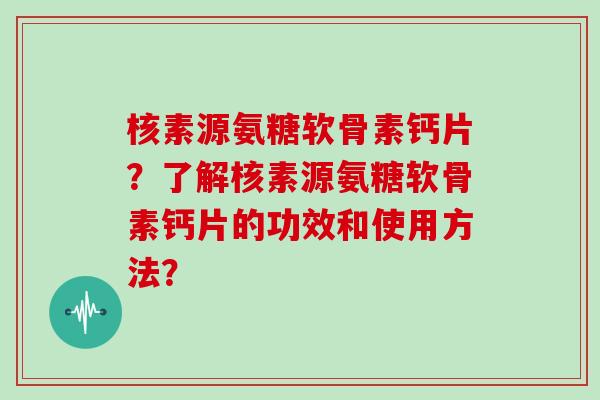 核素源氨糖软骨素钙片？了解核素源氨糖软骨素钙片的功效和使用方法？