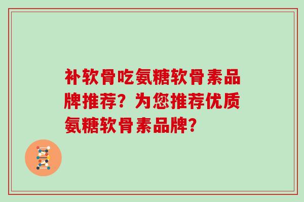 补软骨吃氨糖软骨素品牌推荐?为您推荐优质氨糖软骨素品牌? 补软骨吃氨糖软骨素品牌推荐?为您推荐优质氨糖软骨素品牌?
