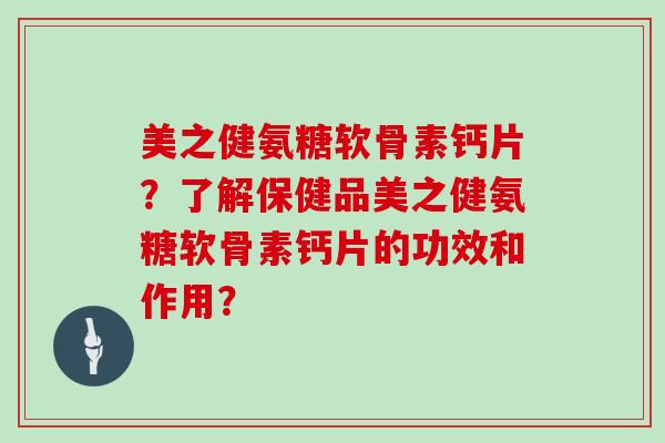 美之健氨糖软骨素钙片?了解保健品美之健氨糖软骨素钙片的功效和作用? 美之健氨糖软骨素钙片?了解保健品美之健氨糖软骨素钙片的功效和作用?