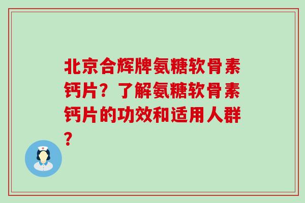 北京合辉牌氨糖软骨素钙片？了解氨糖软骨素钙片的功效和适用人群？