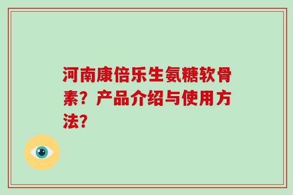 河南康倍乐生氨糖软骨素？产品介绍与使用方法？