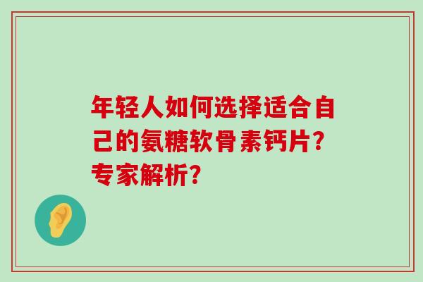 年轻人如何选择适合自己的氨糖软骨素钙片?专家解析? 年轻人如何选择适合自己的氨糖软骨素钙片?专家解析?