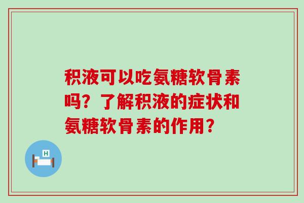 积液可以吃氨糖软骨素吗?了解积液的症状和氨糖软骨素的作用? 积液可以吃氨糖软骨素吗?了解积液的症状和氨糖软骨素的作用?