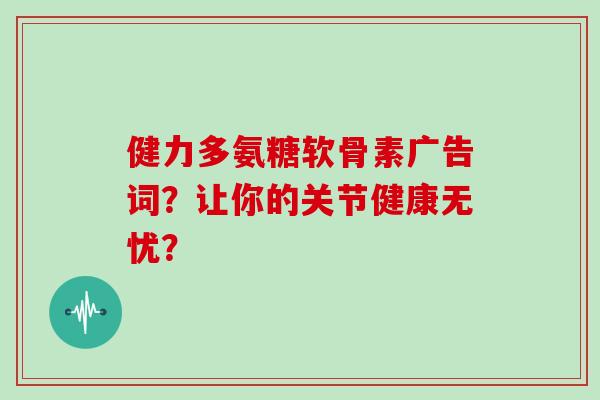 健力多氨糖软骨素广告词？让你的关节健康无忧？