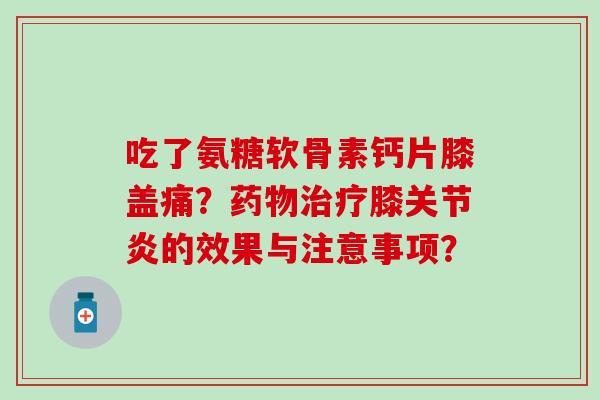 吃了氨糖软骨素钙片膝盖痛？膝的效果与注意事项？