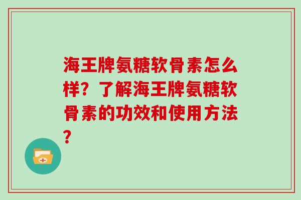 海王牌氨糖软骨素怎么样?了解海王牌氨糖软骨素的功效和使用方法? 海王牌氨糖软骨素怎么样?了解海王牌氨糖软骨素的功效和使用方法?