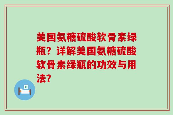 美国氨糖硫酸软骨素绿瓶?详解美国氨糖硫酸软骨素绿瓶的功效与用法? 美国氨糖硫酸软骨素绿瓶?详解美国氨糖硫酸软骨素绿瓶的功效与用法?