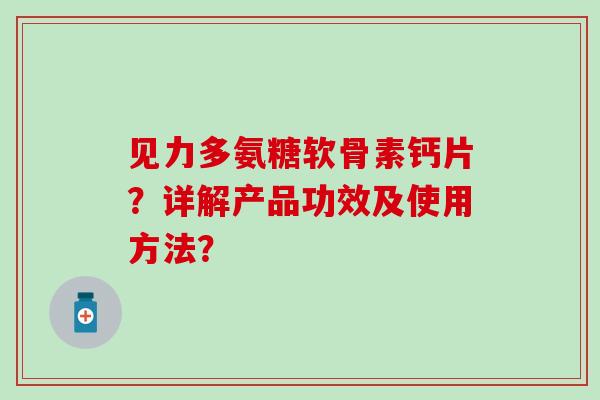 见力多氨糖软骨素钙片？详解产品功效及使用方法？