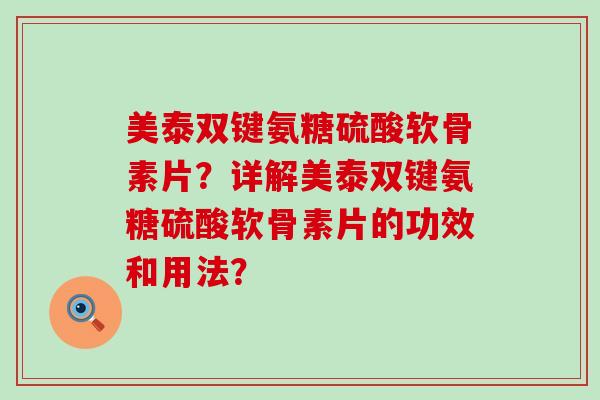 美泰双键氨糖硫酸软骨素片?详解美泰双键氨糖硫酸软骨素片的功效和用法? 美泰双键氨糖硫酸软骨素片?详解美泰双键氨糖硫酸软骨素片的功效和用法?