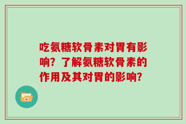 吃氨糖软骨素对胃有影响?了解氨糖软骨素的作用及其对胃的影响? 吃氨糖软骨素对胃有影响?了解氨糖软骨素的作用及其对胃的影响?