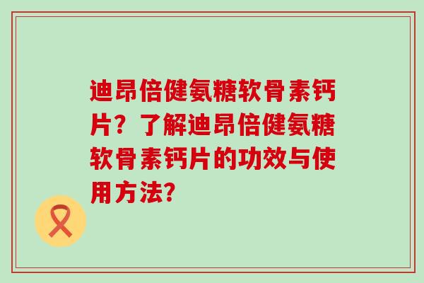 迪昂倍健氨糖软骨素钙片？了解迪昂倍健氨糖软骨素钙片的功效与使用方法？