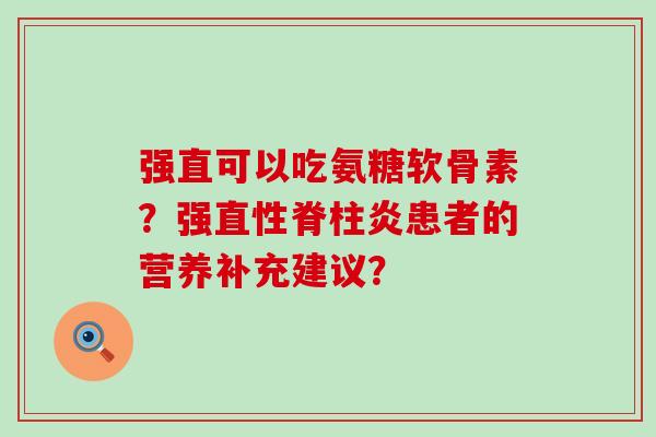 强直可以吃氨糖软骨素?强患者的营养补充建议? 强直可以吃氨糖软骨素?强患者的营养补充建议?