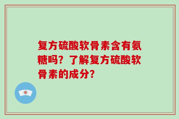 复方硫酸软骨素含有氨糖吗?了解复方硫酸软骨素的成分? 复方硫酸软骨素含有氨糖吗?了解复方硫酸软骨素的成分?
