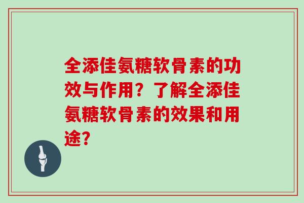 全添佳氨糖软骨素的功效与作用?了解全添佳氨糖软骨素的效果和用途? 全添佳氨糖软骨素的功效与作用?了解全添佳氨糖软骨素的效果和用途?