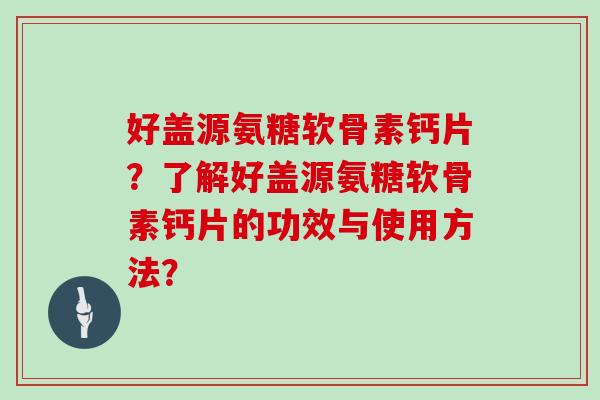 好盖源氨糖软骨素钙片?了解好盖源氨糖软骨素钙片的功效与使用方法? 好盖源氨糖软骨素钙片?了解好盖源氨糖软骨素钙片的功效与使用方法?