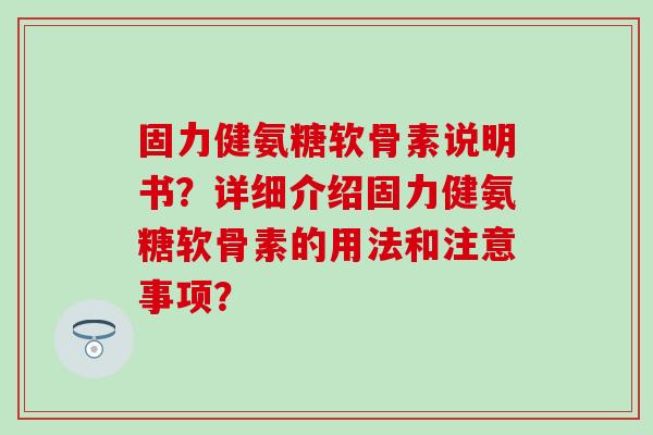 固力健氨糖软骨素说明书?详细介绍固力健氨糖软骨素的用法和注意事项? 固力健氨糖软骨素说明书?详细介绍固力健氨糖软骨素的用法和注意事项?