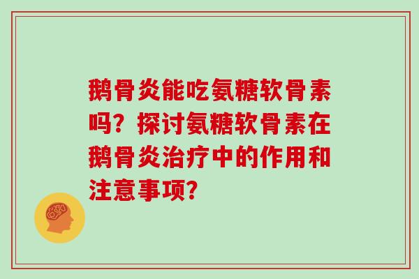 鹅骨炎能吃氨糖软骨素吗?探讨氨糖软骨素在鹅骨炎中的作用和注意事项? 鹅骨炎能吃氨糖软骨素吗?探讨氨糖软骨素在鹅骨炎中的作用和注意事项?
