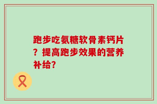 跑步吃氨糖软骨素钙片？提高跑步效果的营养补给？