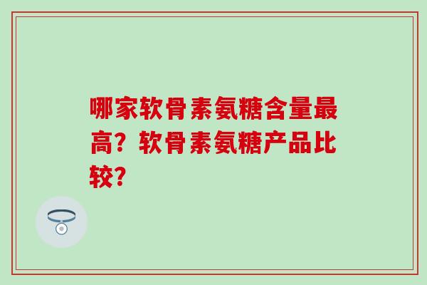 哪家软骨素氨糖含量高？软骨素氨糖产品比较？