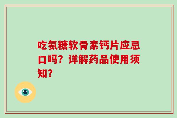 吃氨糖软骨素钙片应忌口吗?详解药品使用须知? 吃氨糖软骨素钙片应忌口吗?详解药品使用须知?