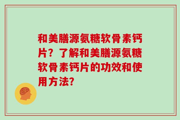 和美膳源氨糖软骨素钙片?了解和美膳源氨糖软骨素钙片的功效和使用方法? 和美膳源氨糖软骨素钙片?了解和美膳源氨糖软骨素钙片的功效和使用方法?