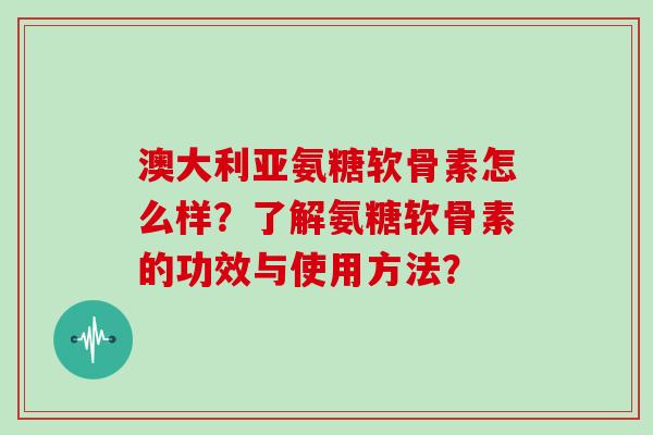 澳大利亚氨糖软骨素怎么样?了解氨糖软骨素的功效与使用方法? 澳大利亚氨糖软骨素怎么样?了解氨糖软骨素的功效与使用方法?