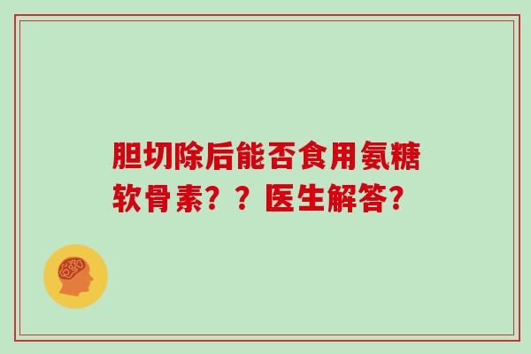 胆切除后能否食用氨糖软骨素??医生解答? 胆切除后能否食用氨糖软骨素??医生解答?