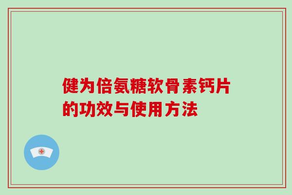 健为倍氨糖软骨素钙片的功效与使用方法 健为倍氨糖软骨素钙片的功效与使用方法