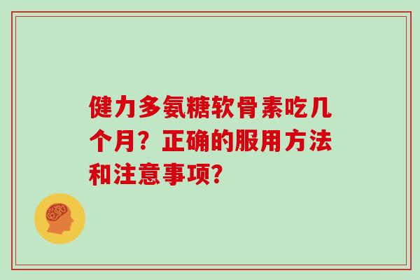 健力多氨糖软骨素吃几个月？正确的服用方法和注意事项？
