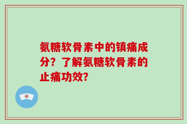 氨糖软骨素中的成分?了解氨糖软骨素的功效? 氨糖软骨素中的成分?了解氨糖软骨素的功效?