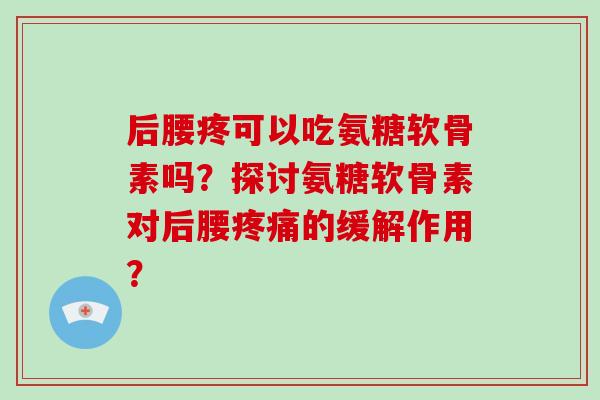后腰疼可以吃氨糖软骨素吗?探讨氨糖软骨素对后腰的缓解作用? 后腰疼可以吃氨糖软骨素吗?探讨氨糖软骨素对后腰的缓解作用?